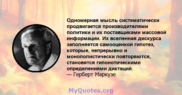 Одномерная мысль систематически продвигается производителями политики и их поставщиками массовой информации. Их вселенная дискурса заполняется самооценкой гипотез, которые, непрерывно и монополистически повторяются,