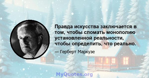 Правда искусства заключается в том, чтобы сломать монополию установленной реальности, чтобы определить, что реально.