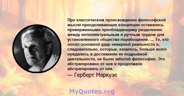 При классическом происхождении философской мысли преодолевающие концепции оставались приверженными преобладающему разделению между интеллектуальным и ручным трудом для установленного общества порабощения. ... Те, кто