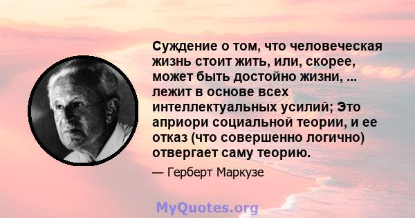 Суждение о том, что человеческая жизнь стоит жить, или, скорее, может быть достойно жизни, ... лежит в основе всех интеллектуальных усилий; Это априори социальной теории, и ее отказ (что совершенно логично) отвергает