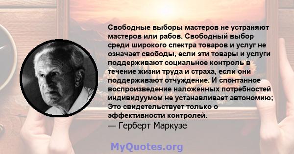 Свободные выборы мастеров не устраняют мастеров или рабов. Свободный выбор среди широкого спектра товаров и услуг не означает свободы, если эти товары и услуги поддерживают социальное контроль в течение жизни труда и