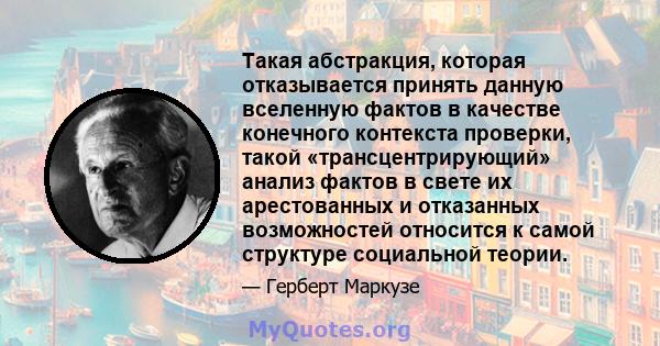 Такая абстракция, которая отказывается принять данную вселенную фактов в качестве конечного контекста проверки, такой «трансцентрирующий» анализ фактов в свете их арестованных и отказанных возможностей относится к самой 