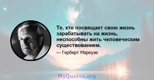 Те, кто посвящает свою жизнь зарабатывать на жизнь, неспособны жить человеческим существованием.