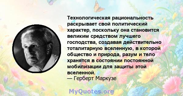 Технологическая рациональность раскрывает свой политический характер, поскольку она становится великим средством лучшего господства, создавая действительно тоталитарную вселенную, в которой общество и природа, разум и