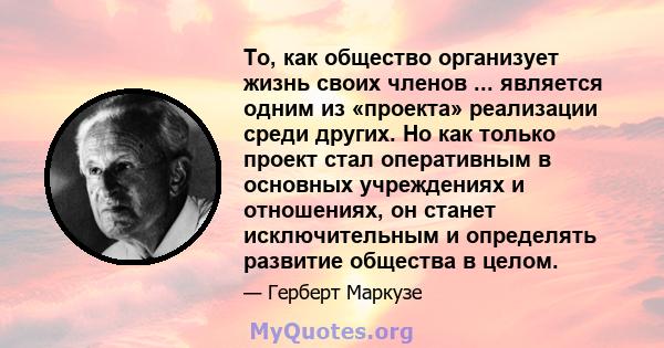 То, как общество организует жизнь своих членов ... является одним из «проекта» реализации среди других. Но как только проект стал оперативным в основных учреждениях и отношениях, он станет исключительным и определять