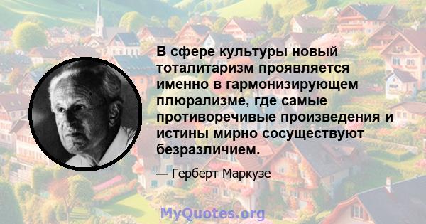 В сфере культуры новый тоталитаризм проявляется именно в гармонизирующем плюрализме, где самые противоречивые произведения и истины мирно сосуществуют безразличием.