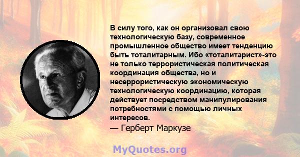 В силу того, как он организовал свою технологическую базу, современное промышленное общество имеет тенденцию быть тоталитарным. Ибо «тоталитарист»-это не только террористическая политическая координация общества, но и