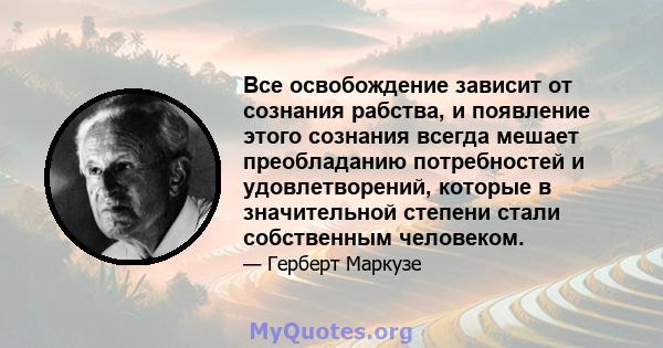 Все освобождение зависит от сознания рабства, и появление этого сознания всегда мешает преобладанию потребностей и удовлетворений, которые в значительной степени стали собственным человеком.