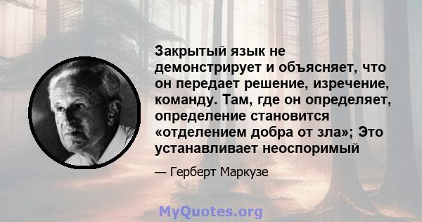 Закрытый язык не демонстрирует и объясняет, что он передает решение, изречение, команду. Там, где он определяет, определение становится «отделением добра от зла»; Это устанавливает неоспоримый