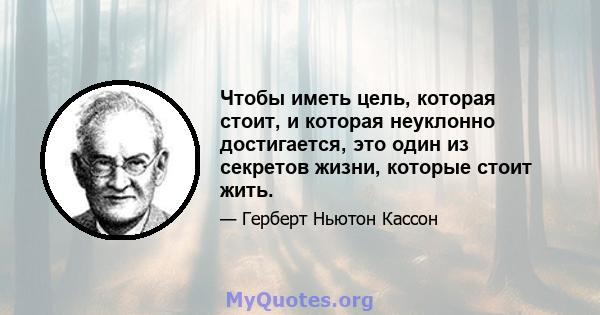 Чтобы иметь цель, которая стоит, и которая неуклонно достигается, это один из секретов жизни, которые стоит жить.