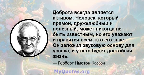 Доброта всегда является активом. Человек, который прямой, дружелюбный и полезный, может никогда не быть известным, но его уважают и нравятся всем, кто его знает. Он заложил звуковую основу для успеха, и у него будет