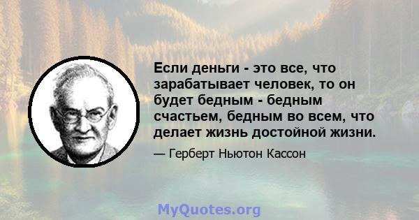 Если деньги - это все, что зарабатывает человек, то он будет бедным - бедным счастьем, бедным во всем, что делает жизнь достойной жизни.