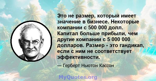 Это не размер, который имеет значение в бизнесе. Некоторые компании с 500 000 долл. Капитал больше прибыли, чем другие компании с 5 000 000 долларов. Размер - это гандикап, если с ним не соответствует эффективности.