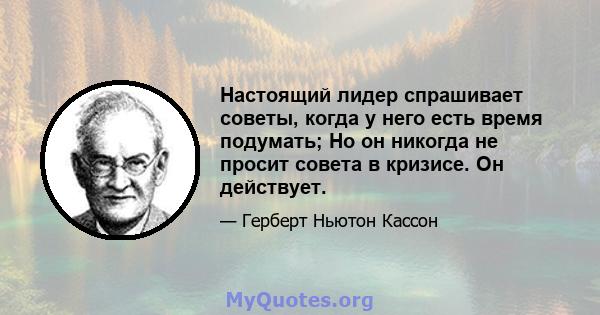 Настоящий лидер спрашивает советы, когда у него есть время подумать; Но он никогда не просит совета в кризисе. Он действует.