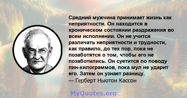 Средний мужчина принимает жизнь как неприятности. Он находится в хроническом состоянии раздражения во всем исполнении. Он не учится различать неприятности и трудности, как правило, до тех пор, пока не позаботятся о том, 