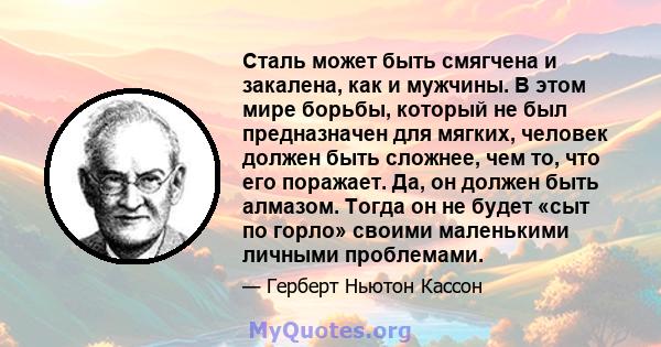 Сталь может быть смягчена и закалена, как и мужчины. В этом мире борьбы, который не был предназначен для мягких, человек должен быть сложнее, чем то, что его поражает. Да, он должен быть алмазом. Тогда он не будет «сыт