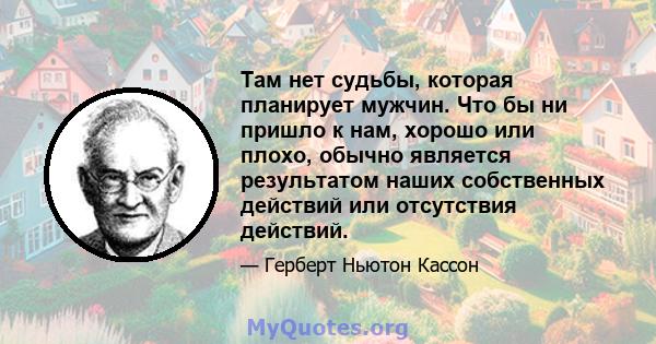 Там нет судьбы, которая планирует мужчин. Что бы ни пришло к нам, хорошо или плохо, обычно является результатом наших собственных действий или отсутствия действий.