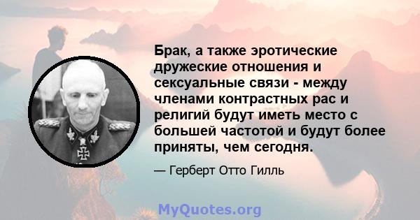 Брак, а также эротические дружеские отношения и сексуальные связи - между членами контрастных рас и религий будут иметь место с большей частотой и будут более приняты, чем сегодня.