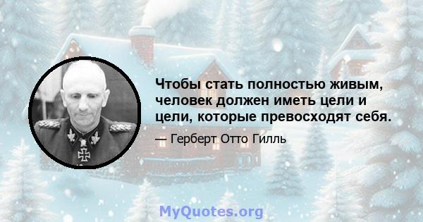 Чтобы стать полностью живым, человек должен иметь цели и цели, которые превосходят себя.