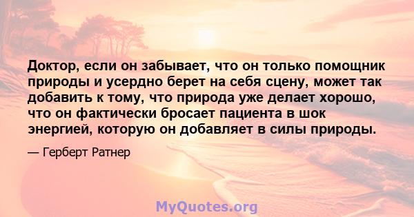 Доктор, если он забывает, что он только помощник природы и усердно берет на себя сцену, может так добавить к тому, что природа уже делает хорошо, что он фактически бросает пациента в шок энергией, которую он добавляет в 