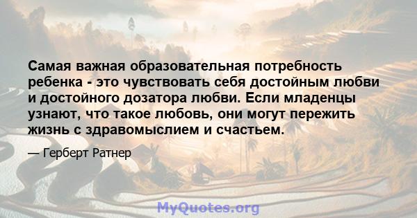 Самая важная образовательная потребность ребенка - это чувствовать себя достойным любви и достойного дозатора любви. Если младенцы узнают, что такое любовь, они могут пережить жизнь с здравомыслием и счастьем.