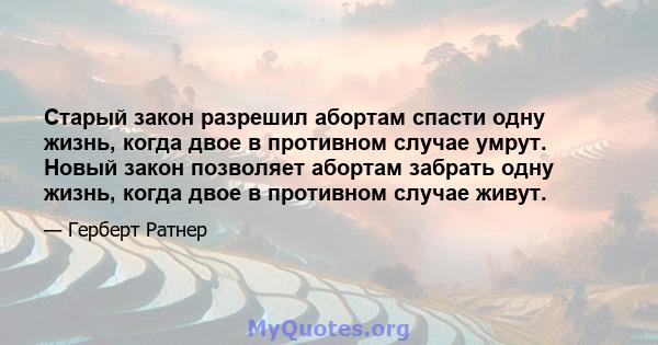 Старый закон разрешил абортам спасти одну жизнь, когда двое в противном случае умрут. Новый закон позволяет абортам забрать одну жизнь, когда двое в противном случае живут.