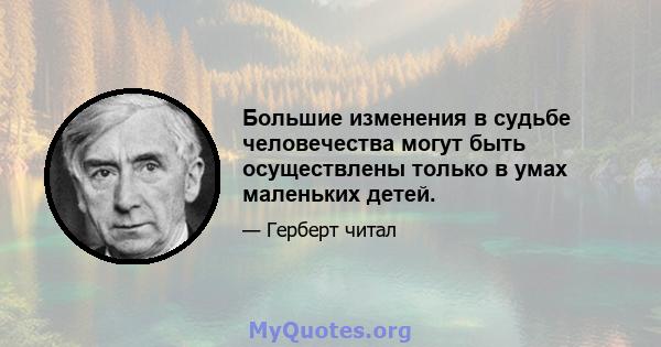 Большие изменения в судьбе человечества могут быть осуществлены только в умах маленьких детей.