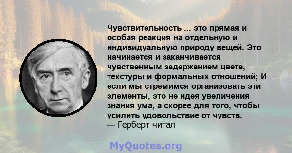 Чувствительность ... это прямая и особая реакция на отдельную и индивидуальную природу вещей. Это начинается и заканчивается чувственным задержанием цвета, текстуры и формальных отношений; И если мы стремимся