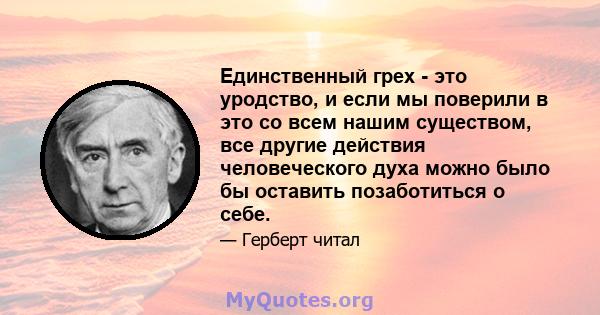 Единственный грех - это уродство, и если мы поверили в это со всем нашим существом, все другие действия человеческого духа можно было бы оставить позаботиться о себе.