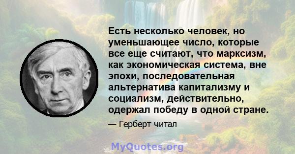 Есть несколько человек, но уменьшающее число, которые все еще считают, что марксизм, как экономическая система, вне эпохи, последовательная альтернатива капитализму и социализм, действительно, одержал победу в одной