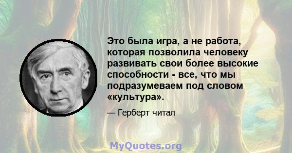 Это была игра, а не работа, которая позволила человеку развивать свои более высокие способности - все, что мы подразумеваем под словом «культура».