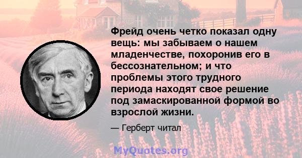 Фрейд очень четко показал одну вещь: мы забываем о нашем младенчестве, похоронив его в бессознательном; и что проблемы этого трудного периода находят свое решение под замаскированной формой во взрослой жизни.