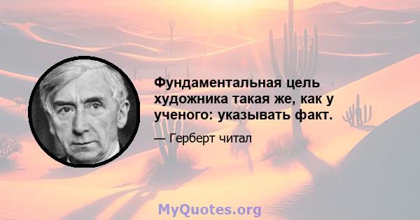 Фундаментальная цель художника такая же, как у ученого: указывать факт.