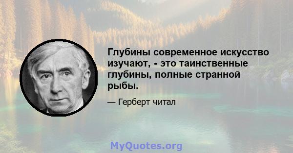 Глубины современное искусство изучают, - это таинственные глубины, полные странной рыбы.