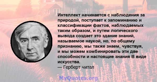 Интеллект начинается с наблюдения за природой, поступает к запоминанию и классификации фактов, наблюдаемых таким образом, и путем логического вывода создает это здание знаний, называемое наукой, но, по общему признанию, 