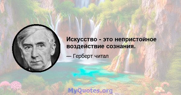 Искусство - это непристойное воздействие сознания.