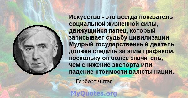 Искусство - это всегда показатель социальной жизненной силы, движущийся палец, который записывает судьбу цивилизации. Мудрый государственный деятель должен следить за этим графиком, поскольку он более значитель, чем