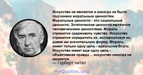 Искусство не является и никогда не было подчинено моральным ценностям. Моральные ценности - это социальные ценности; Эстетические ценности являются человеческими ценностями. Мораль стремится сдерживать чувства;