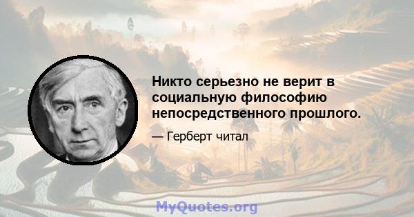 Никто серьезно не верит в социальную философию непосредственного прошлого.