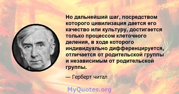 Но дальнейший шаг, посредством которого цивилизация дается его качество или культуру, достигается только процессом клеточного деления, в ходе которого индивидуально дифференцируется, отличается от родительской группы и