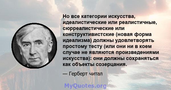 Но все категории искусства, идеалистические или реалистичные, сюрреалистические или конструктивистские (новая форма идеализма) должны удовлетворять простому тесту (или они ни в коем случае не являются произведениями