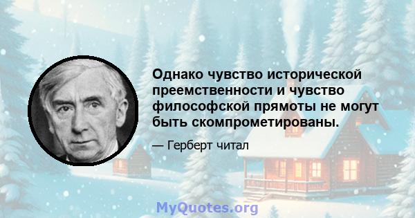 Однако чувство исторической преемственности и чувство философской прямоты не могут быть скомпрометированы.