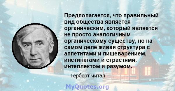 Предполагается, что правильный вид общества является органическим, который является не просто аналогичным органическому существу, но на самом деле живая структура с аппетитами и пищеварением, инстинктами и страстями,