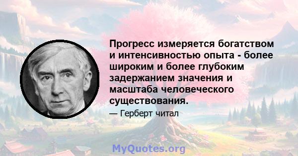 Прогресс измеряется богатством и интенсивностью опыта - более широким и более глубоким задержанием значения и масштаба человеческого существования.