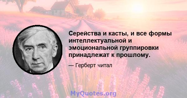 Серейства и касты, и все формы интеллектуальной и эмоциональной группировки принадлежат к прошлому.