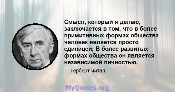 Смысл, который я делаю, заключается в том, что в более примитивных формах общества человек является просто единицей; В более развитых формах общества он является независимой личностью.