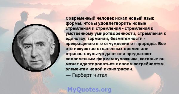 Современный человек искал новый язык формы, чтобы удовлетворить новые стремления и стремления - стремления к умственному умиротворенности, стремления к единству, гармонии, безмятежности - прекращению его отчуждения от