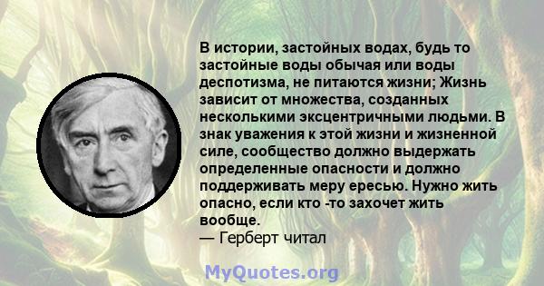 В истории, застойных водах, будь то застойные воды обычая или воды деспотизма, не питаются жизни; Жизнь зависит от множества, созданных несколькими эксцентричными людьми. В знак уважения к этой жизни и жизненной силе,