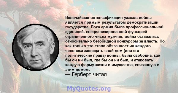 Величайшая интенсификация ужасов войны является прямым результатом демократизации государства. Пока армия была профессиональной единицей, специализированной функцией ограниченного числа мужчин, война оставалась