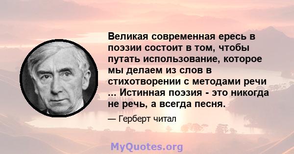 Великая современная ересь в поэзии состоит в том, чтобы путать использование, которое мы делаем из слов в стихотворении с методами речи ... Истинная поэзия - это никогда не речь, а всегда песня.